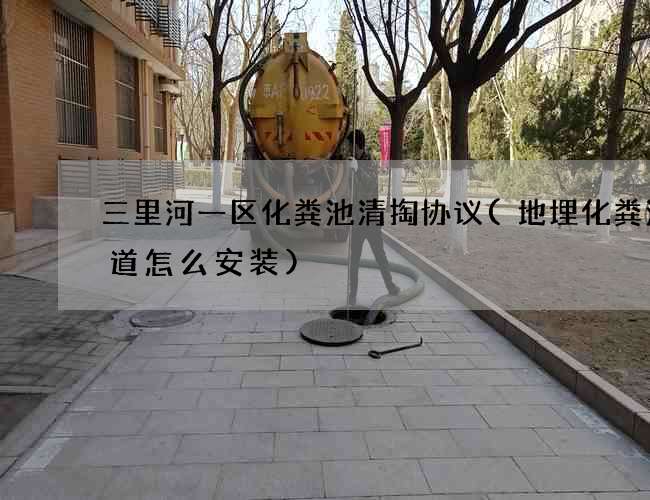 三里河一区化粪池清掏协议(地埋化粪池管道怎么安装) 三里河一区化粪池清掏协议(地埋化粪池管道怎么安装)