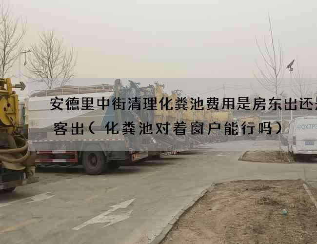 安德里中街清理化粪池费用是房东出还是租客出(化粪池对着窗户能行吗) 安德里中街清理化粪池费用是房东出还是租客出(化粪池对着窗户能行吗)