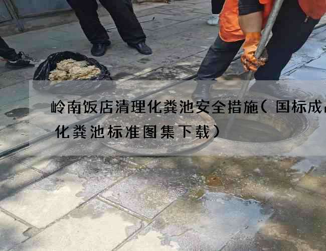 岭南饭店清理化粪池安全措施(国标成品砼化粪池标准图集下载) 岭南饭店清理化粪池安全措施(国标成品砼化粪池标准图集下载)