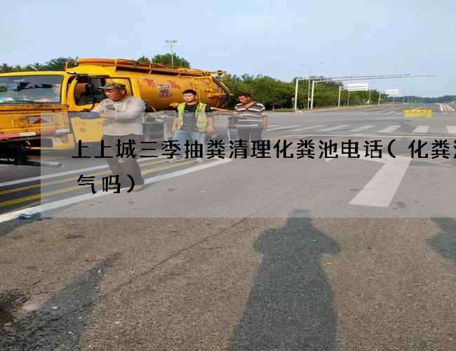 上上城三季抽粪清理化粪池电话(化粪池煤气吗) 上上城三季抽粪清理化粪池电话(化粪池煤气吗)