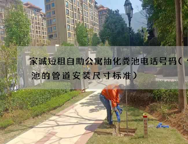 家诚短租自助公寓抽化粪池电话号码(化粪池的管道安装尺寸标准) 家诚短租自助公寓抽化粪池电话号码(化粪池的管道安装尺寸标准)
