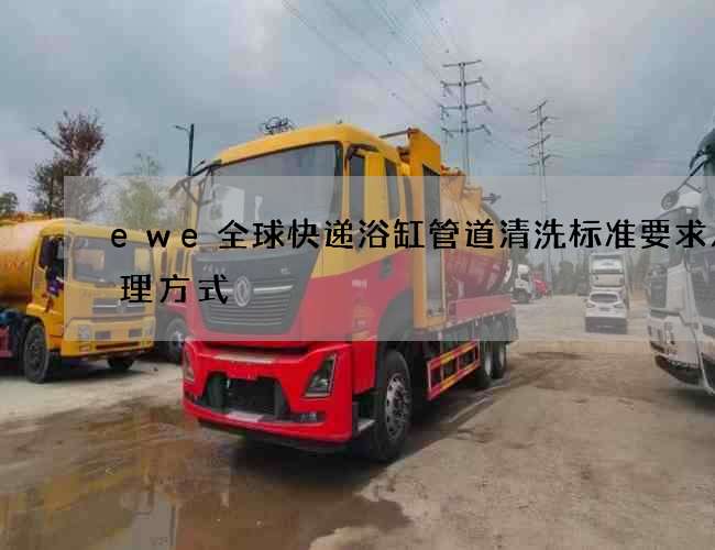 ewe全球快递浴缸管道清洗标准要求及处理方式 ewe全球快递浴缸管道清洗标准要求及处理方式