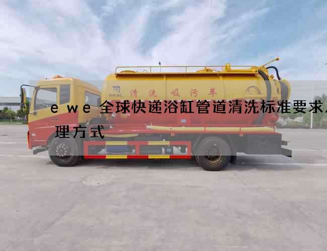 ewe全球快递浴缸管道清洗标准要求及处理方式 ewe全球快递浴缸管道清洗标准要求及处理方式