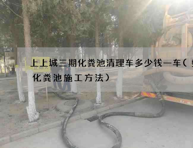 上上城三期化粪池清理车多少钱一车(整体化粪池施工方法) 上上城三期化粪池清理车多少钱一车(整体化粪池施工方法)