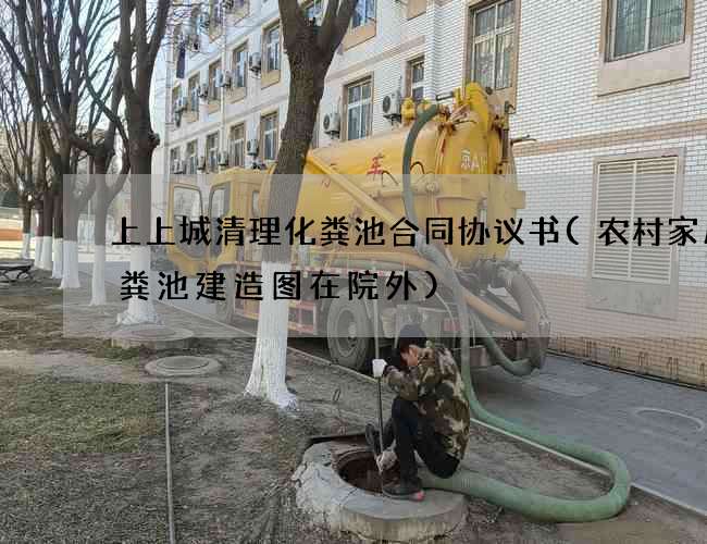 上上城清理化粪池合同协议书(农村家用化粪池建造图在院外) 上上城清理化粪池合同协议书(农村家用化粪池建造图在院外)