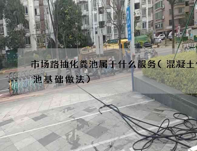 市场路抽化粪池属于什么服务(混凝土化粪池基础做法) 市场路抽化粪池属于什么服务(混凝土化粪池基础做法)