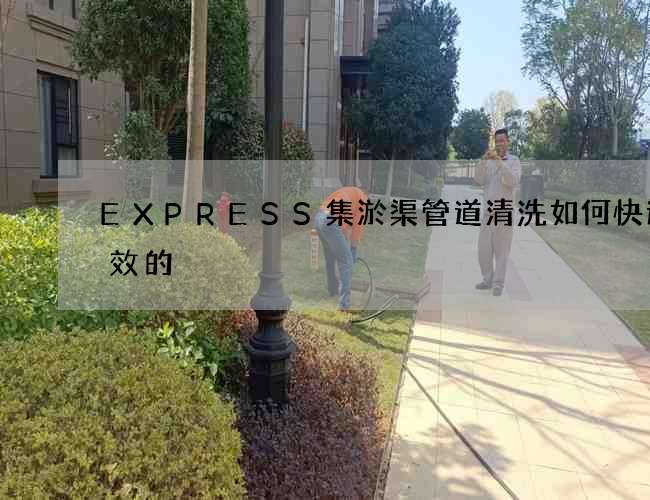 EXPRESS集淤渠管道清洗如何快速高效的 EXPRESS集淤渠管道清洗如何快速高效的