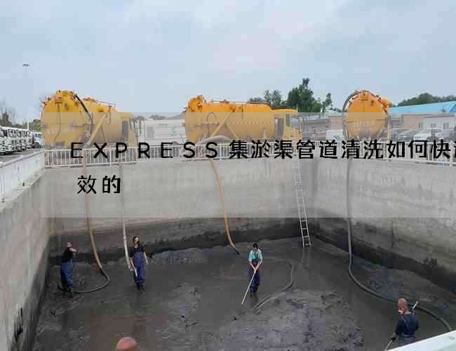 EXPRESS集淤渠管道清洗如何快速高效的 EXPRESS集淤渠管道清洗如何快速高效的