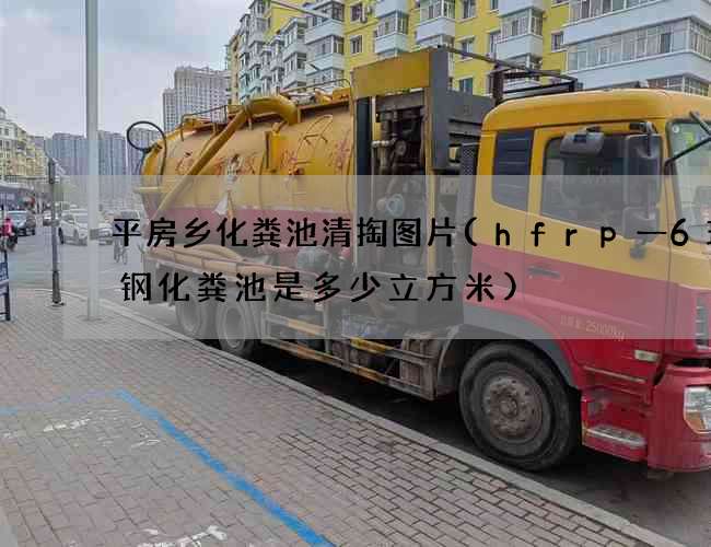 平房乡化粪池清掏图片(hfrp一6玻璃钢化粪池是多少立方米) 平房乡化粪池清掏图片(hfrp一6玻璃钢化粪池是多少立方米)