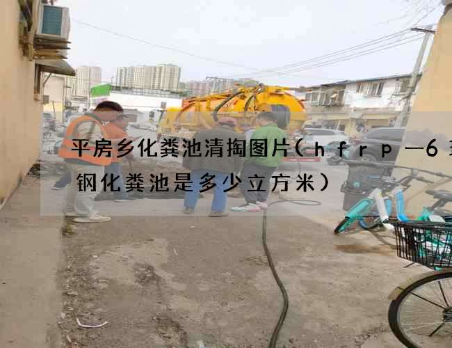 平房乡化粪池清掏图片(hfrp一6玻璃钢化粪池是多少立方米) 平房乡化粪池清掏图片(hfrp一6玻璃钢化粪池是多少立方米)