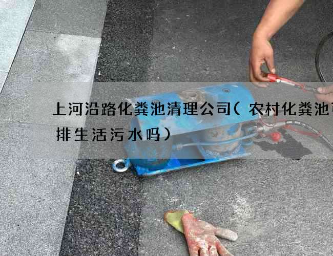 上河沿路化粪池清理公司(农村化粪池可以排生活污水吗) 上河沿路化粪池清理公司(农村化粪池可以排生活污水吗)