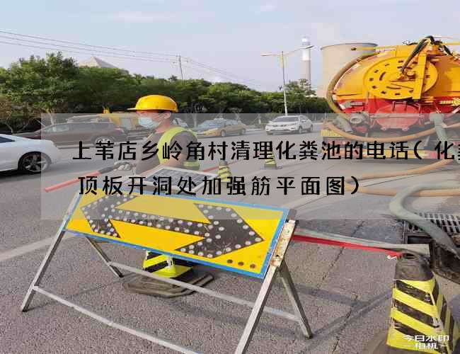 上苇店乡岭角村清理化粪池的电话(化粪池顶板开洞处加强筋平面图)