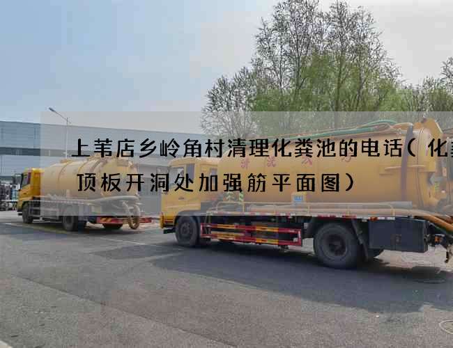 上苇店乡岭角村清理化粪池的电话(化粪池顶板开洞处加强筋平面图)