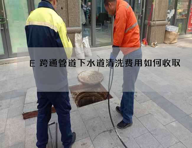 E跨通管道下水道清洗费用如何收取 E跨通管道下水道清洗费用如何收取