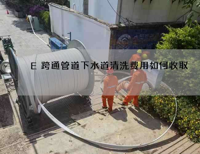 E跨通管道下水道清洗费用如何收取 E跨通管道下水道清洗费用如何收取