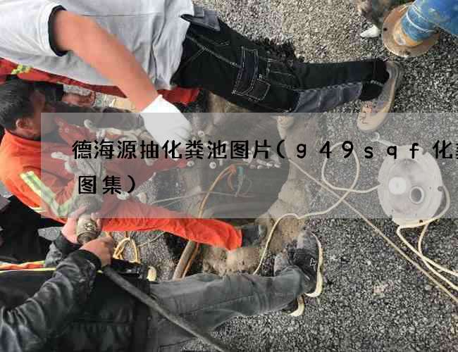 德海源抽化粪池图片(g49sqf化粪池图集) 德海源抽化粪池图片(g49sqf化粪池图集)