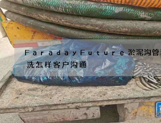 FaradayFuture淤泥沟管道清洗怎样客户沟通 FaradayFuture淤泥沟管道清洗怎样客户沟通