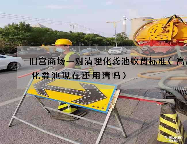 旧宫商场一对清理化粪池收费标准(高层楼化粪池现在还用清吗) 旧宫商场一对清理化粪池收费标准(高层楼化粪池现在还用清吗)