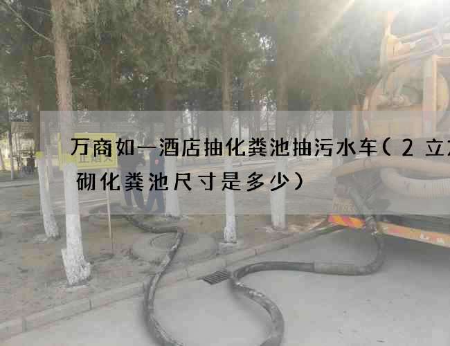 万商如一酒店抽化粪池抽污水车(2立方砖砌化粪池尺寸是多少) 万商如一酒店抽化粪池抽污水车(2立方砖砌化粪池尺寸是多少)