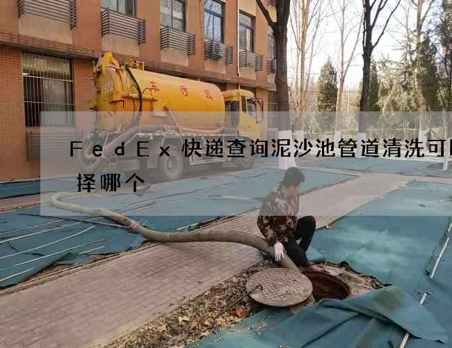 FedEx快递查询泥沙池管道清洗可以选择哪个 FedEx快递查询泥沙池管道清洗可以选择哪个