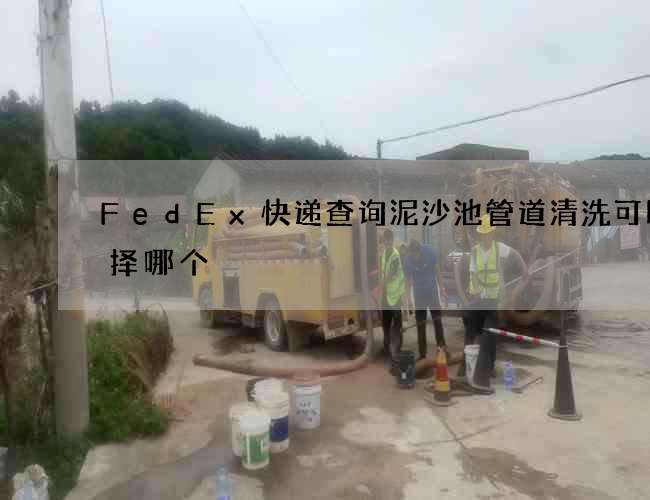FedEx快递查询泥沙池管道清洗可以选择哪个 FedEx快递查询泥沙池管道清洗可以选择哪个
