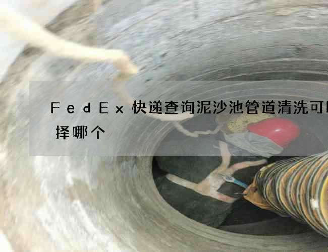 FedEx快递查询泥沙池管道清洗可以选择哪个 FedEx快递查询泥沙池管道清洗可以选择哪个