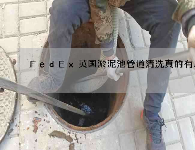 FedEx英国淤泥池管道清洗真的有用吗 FedEx英国淤泥池管道清洗真的有用吗