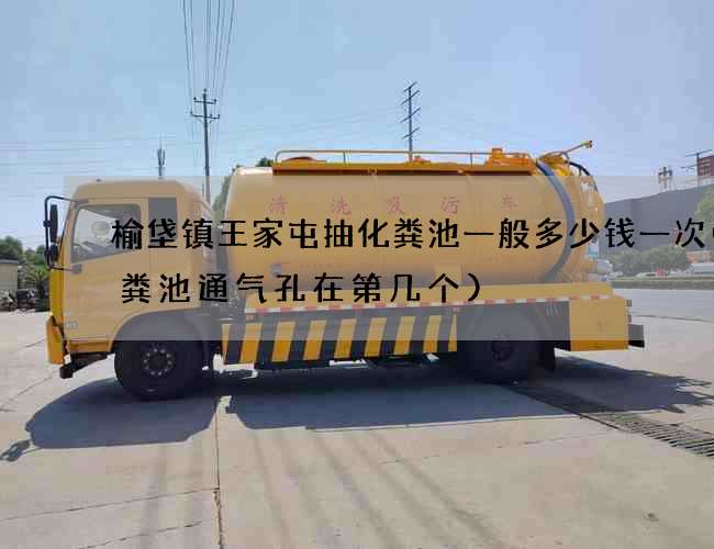 榆垡镇王家屯抽化粪池一般多少钱一次(化粪池通气孔在第几个)