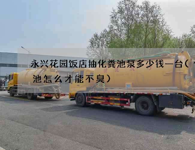 永兴花园饭店抽化粪池泵多少钱一台(化粪池怎么才能不臭)