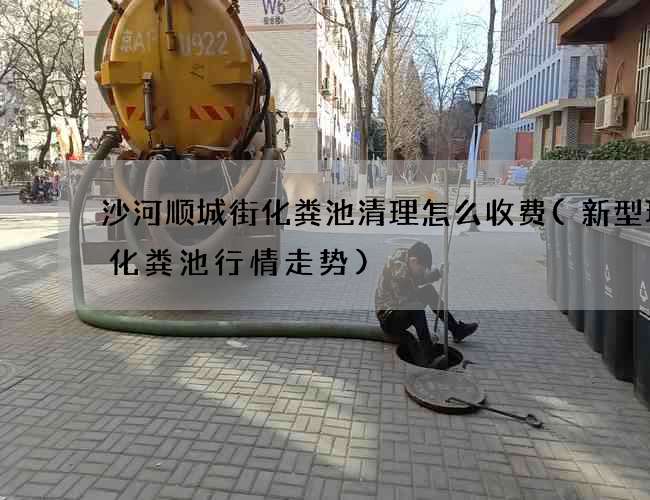 沙河顺城街化粪池清理怎么收费(新型环保化粪池行情走势)