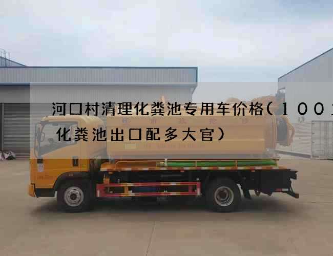 河口村清理化粪池专用车价格(100立方化粪池出口配多大官)