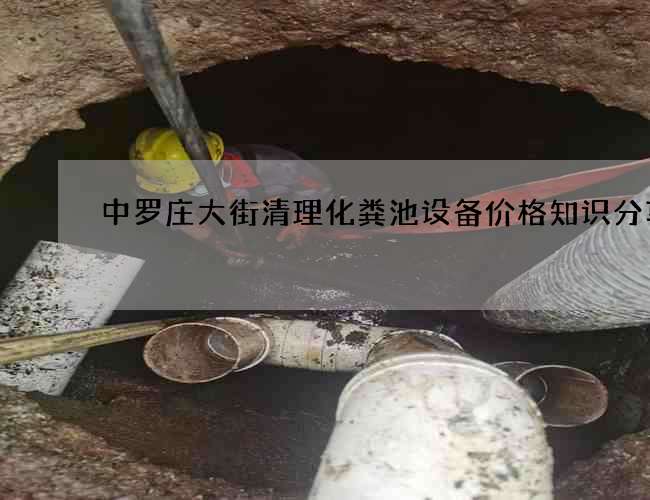中罗庄大街清理化粪池设备价格知识分享