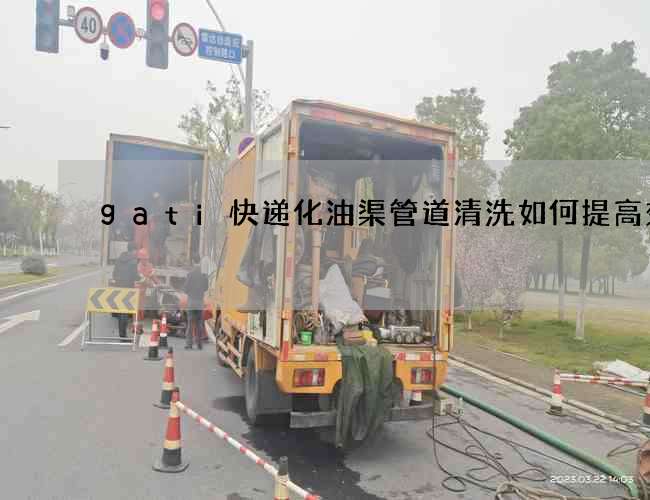 gati快递化油渠管道清洗如何提高效率 gati快递化油渠管道清洗如何提高效率