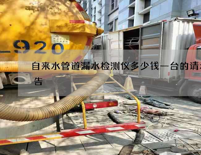 自来水管道漏水检测仪多少钱一台的请示报告 自来水管道漏水检测仪多少钱一台的请示报告