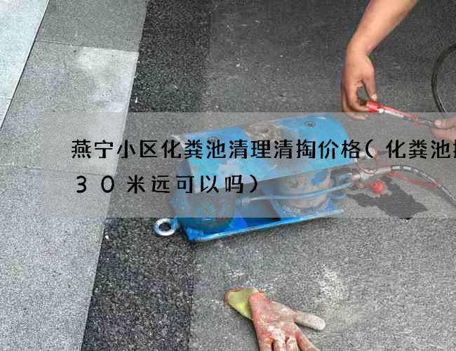 燕宁小区化粪池清理清掏价格(化粪池排管30米远可以吗)