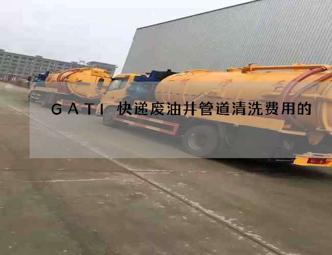GATI快递废油井管道清洗费用的 GATI快递废油井管道清洗费用的