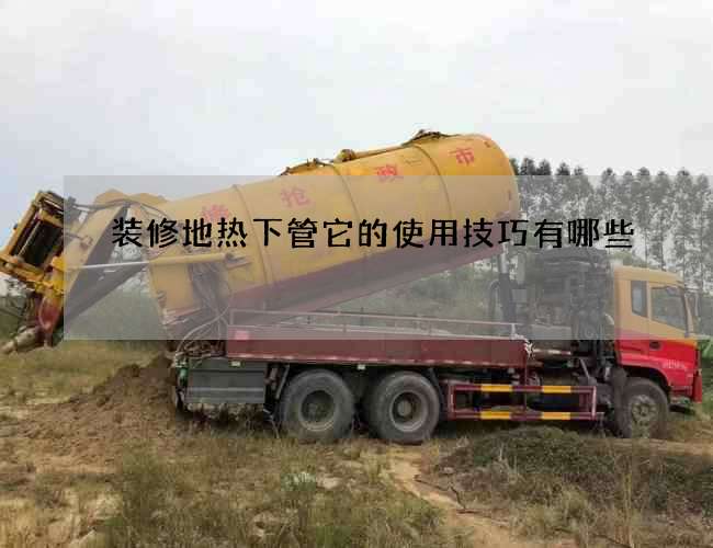装修地热下管它的使用技巧有哪些 装修地热下管它的使用技巧有哪些