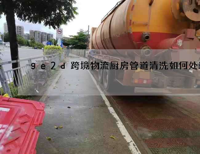 ge2d跨境物流厨房管道清洗如何处理 ge2d跨境物流厨房管道清洗如何处理