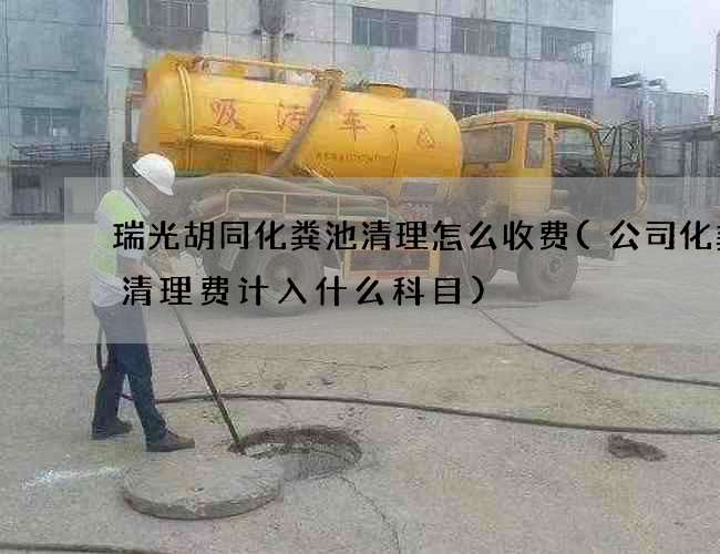 瑞光胡同化粪池清理怎么收费(公司化粪池清理费计入什么科目)