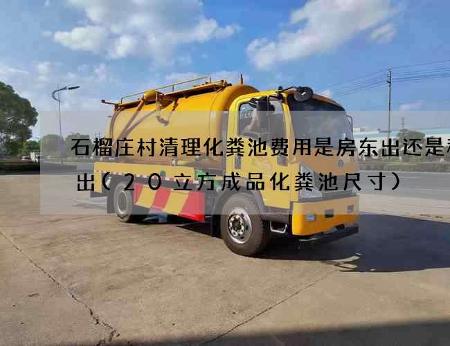 石榴庄村清理化粪池费用是房东出还是租客出(20立方成品化粪池尺寸)