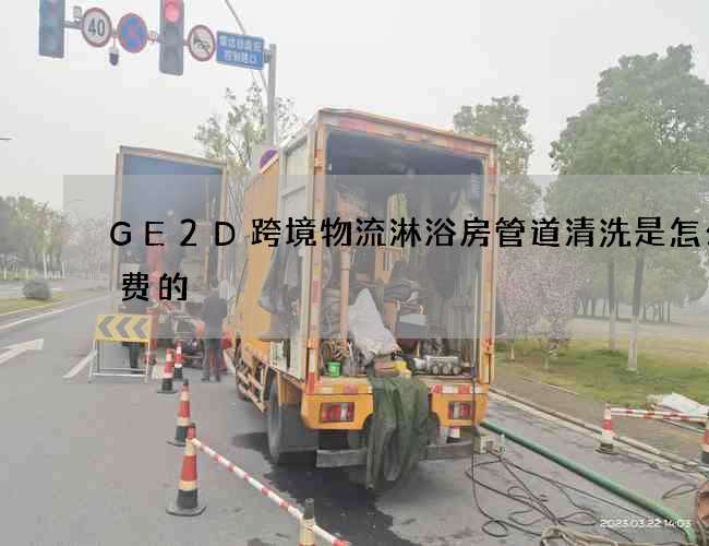 GE2D跨境物流淋浴房管道清洗是怎么收费的? GE2D跨境物流淋浴房管道清洗是怎么收费的?