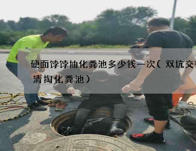 硬面饽饽抽化粪池多少钱一次(双坑交替后清掏化粪池)