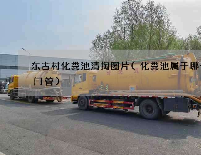东古村化粪池清掏图片(化粪池属于哪个部门管)