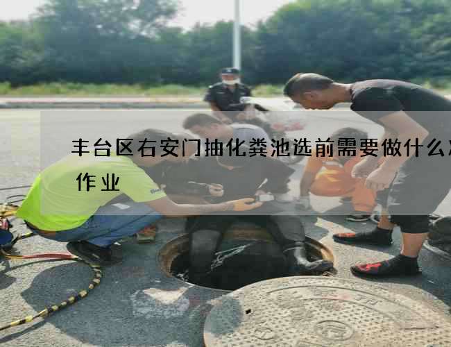 丰台区右安门抽化粪池选前需要做什么准备作业 丰台区右安门抽化粪池选前需要做什么准备作业