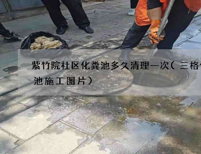 紫竹院社区化粪池多久清理一次(三格化粪池施工图片)