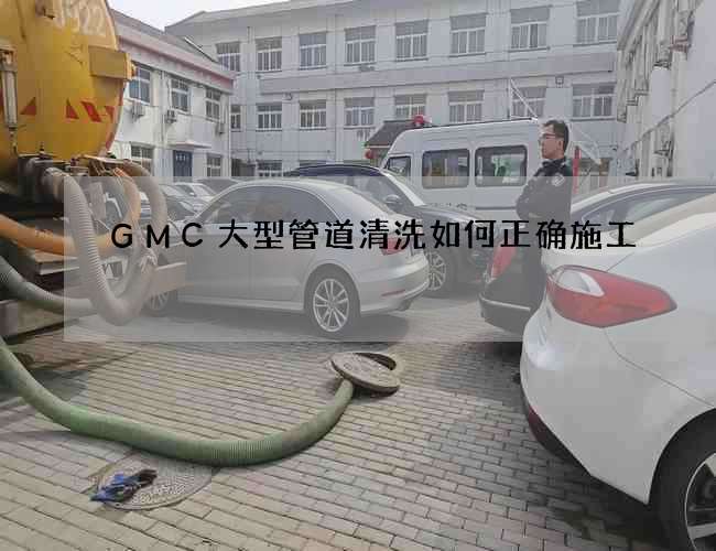 GMC大型管道清洗如何正确施工 GMC大型管道清洗如何正确施工