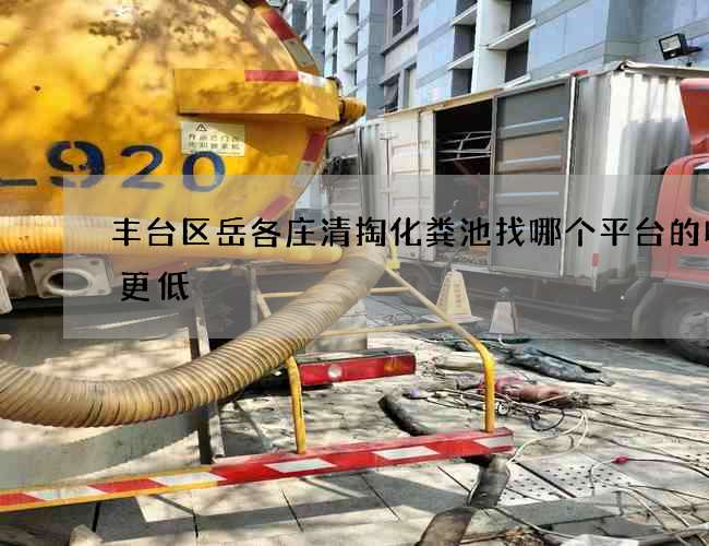 丰台区岳各庄清掏化粪池找哪个平台的收费更低