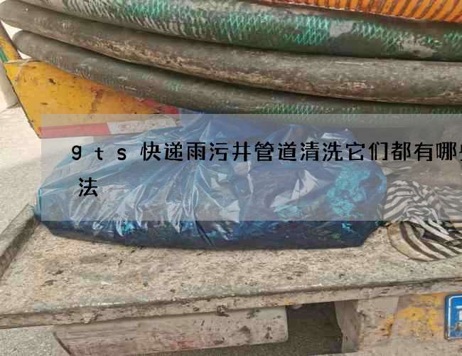 gts快递雨污井管道清洗它们都有哪些玩法 gts快递雨污井管道清洗它们都有哪些玩法