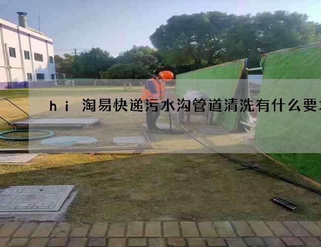 hi淘易快递污水沟管道清洗有什么要求 hi淘易快递污水沟管道清洗有什么要求