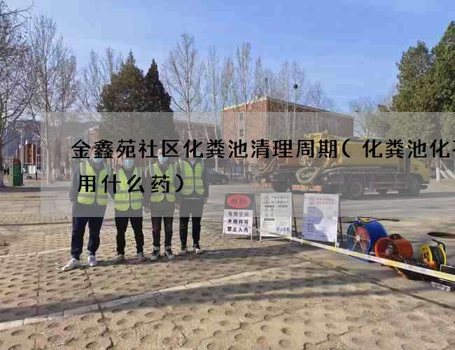 金鑫苑社区化粪池清理周期(化粪池化不了用什么药)